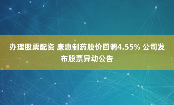 办理股票配资 康惠制药股价回调4.55% 公司发布股票异动公告