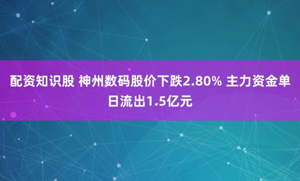 配资知识股 神州数码股价下跌2.80% 主力资金单日流出1.5亿元