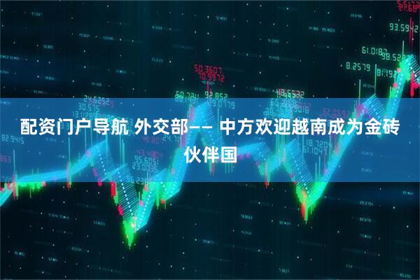 配资门户导航 外交部—— 中方欢迎越南成为金砖伙伴国