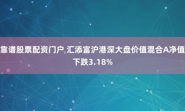 靠谱股票配资门户 汇添富沪港深大盘价值混合A净值下跌3.18%