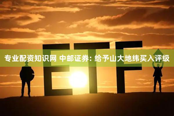 专业配资知识网 中邮证券: 给予山大地纬买入评级