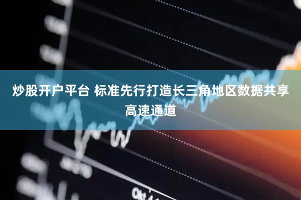 炒股开户平台 标准先行打造长三角地区数据共享高速通道