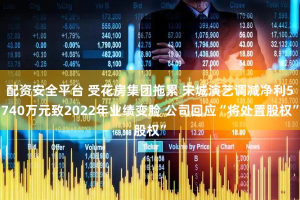 配资安全平台 受花房集团拖累 宋城演艺调减净利5740万元致2022年业绩变脸 公司回应“将处置股权”