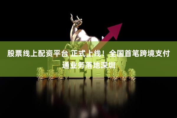 股票线上配资平台 正式上线！全国首笔跨境支付通业务落地深圳