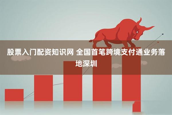股票入门配资知识网 全国首笔跨境支付通业务落地深圳