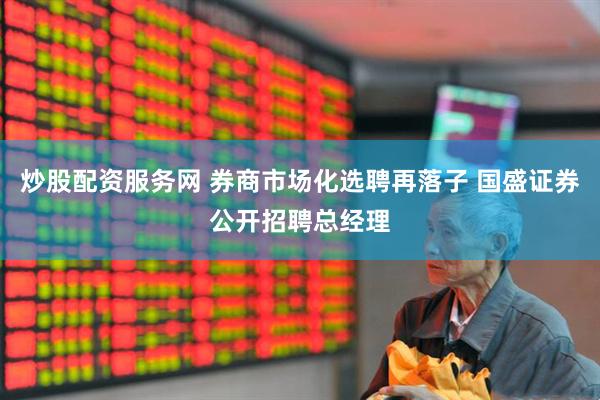 炒股配资服务网 券商市场化选聘再落子 国盛证券公开招聘总经理