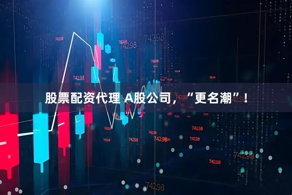 股票配资代理 A股公司，“更名潮”！
