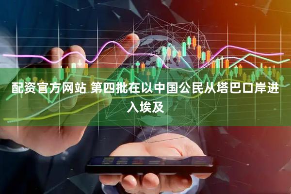 配资官方网站 第四批在以中国公民从塔巴口岸进入埃及