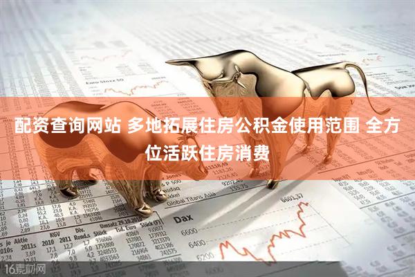 配资查询网站 多地拓展住房公积金使用范围 全方位活跃住房消费