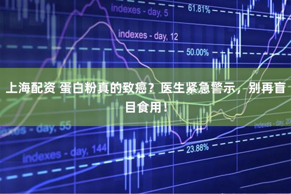 上海配资 蛋白粉真的致癌？医生紧急警示，别再盲目食用！