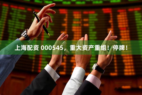 上海配资 000545，重大资产重组！停牌！