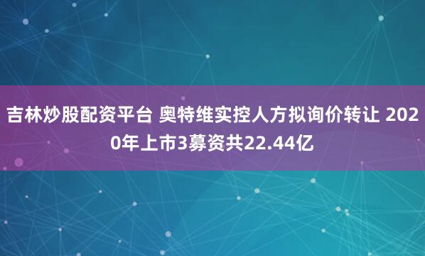 吉林炒股配资平台 奥特维实控人方拟询价转让 2020年上市3募资共22.44亿