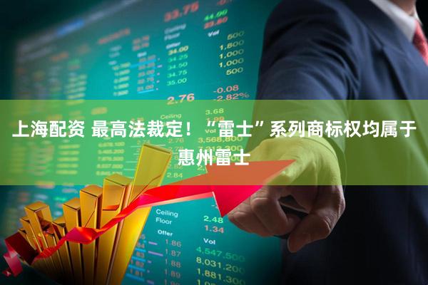 上海配资 最高法裁定！“雷士”系列商标权均属于惠州雷士