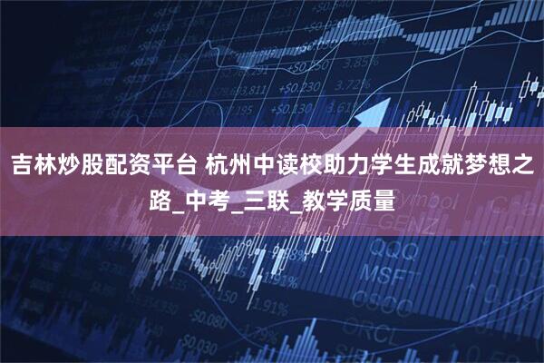 吉林炒股配资平台 杭州中读校助力学生成就梦想之路_中考_三联_教学质量