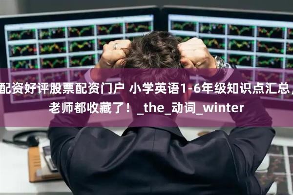 配资好评股票配资门户 小学英语1-6年级知识点汇总，老师都收藏了！_the_动词_winter