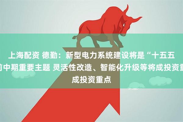 上海配资 德勤：新型电力系统建设将是“十五五”前中期重要主题 灵活性改造、智能化升级等将成投资重点