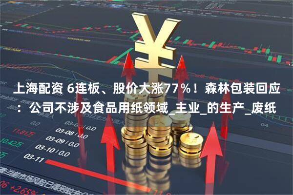 上海配资 6连板、股价大涨77％！森林包装回应：公司不涉及食品用纸领域_主业_的生产_废纸