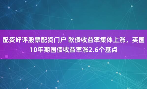 配资好评股票配资门户 欧债收益率集体上涨，英国10年期国债收益率涨2.6个基点