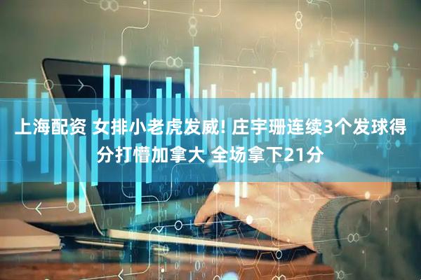 上海配资 女排小老虎发威! 庄宇珊连续3个发球得分打懵加拿大 全场拿下21分