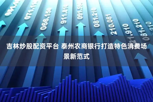 吉林炒股配资平台 泰州农商银行打造特色消费场景新范式