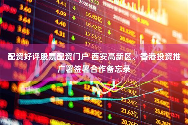 配资好评股票配资门户 西安高新区、香港投资推广署签署合作备忘录