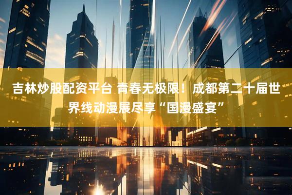 吉林炒股配资平台 青春无极限！成都第二十届世界线动漫展尽享“国漫盛宴”