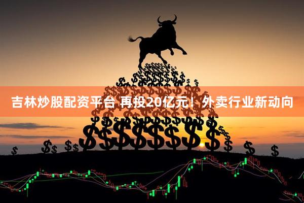吉林炒股配资平台 再投20亿元！外卖行业新动向