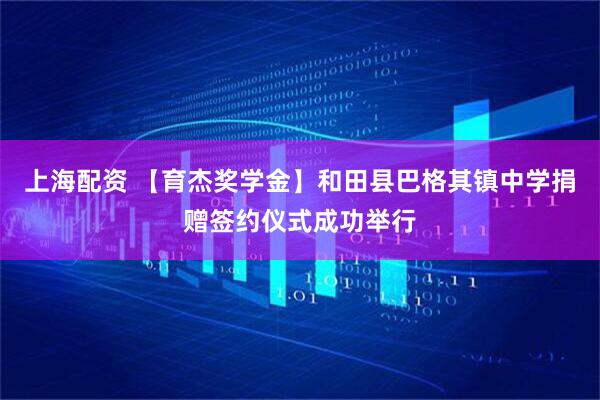 上海配资 【育杰奖学金】和田县巴格其镇中学捐赠签约仪式成功举行