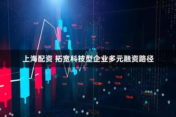 上海配资 拓宽科技型企业多元融资路径