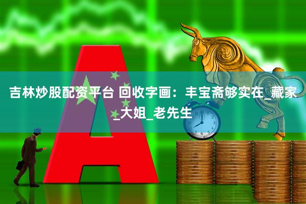 吉林炒股配资平台 回收字画：丰宝斋够实在_藏家_大姐_老先生