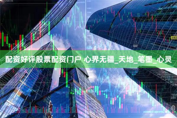 配资好评股票配资门户 心界无疆_天地_笔墨_心灵