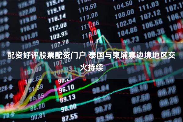 配资好评股票配资门户 泰国与柬埔寨边境地区交火持续