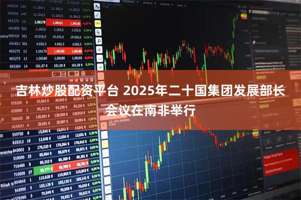 吉林炒股配资平台 2025年二十国集团发展部长会议在南非举行