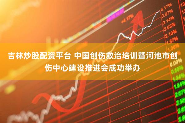 吉林炒股配资平台 中国创伤救治培训暨河池市创伤中心建设推进会成功举办