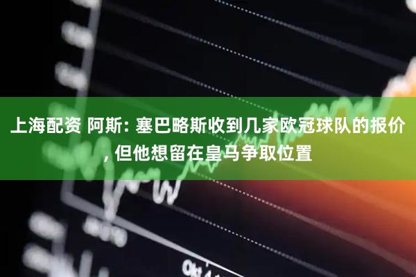 上海配资 阿斯: 塞巴略斯收到几家欧冠球队的报价, 但他想留在皇马争取位置