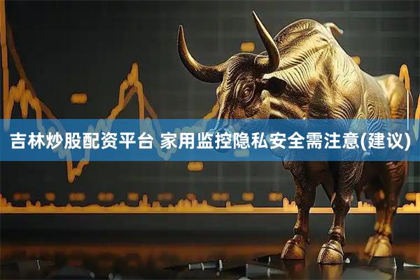 吉林炒股配资平台 家用监控隐私安全需注意(建议)