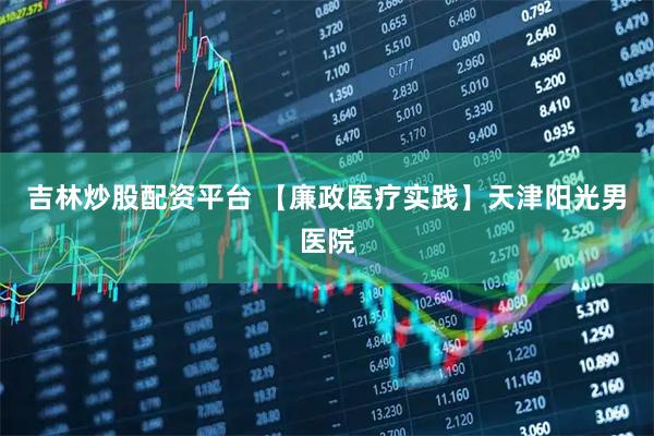 吉林炒股配资平台 【廉政医疗实践】天津阳光男医院