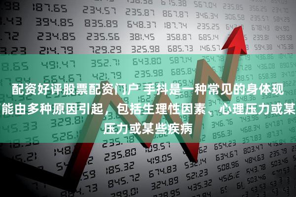 配资好评股票配资门户 手抖是一种常见的身体现象，可能由多种原因引起，包括生理性因素、心理压力或某些疾病