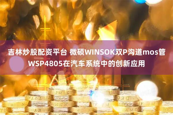 吉林炒股配资平台 微硕WINSOK双P沟道mos管WSP4805在汽车系统中的创新应用