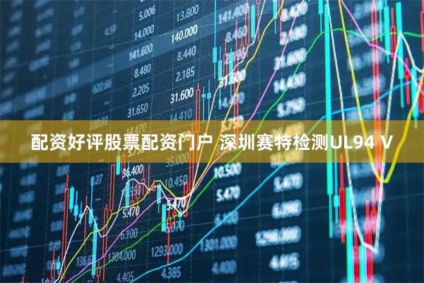 配资好评股票配资门户 深圳赛特检测UL94 V