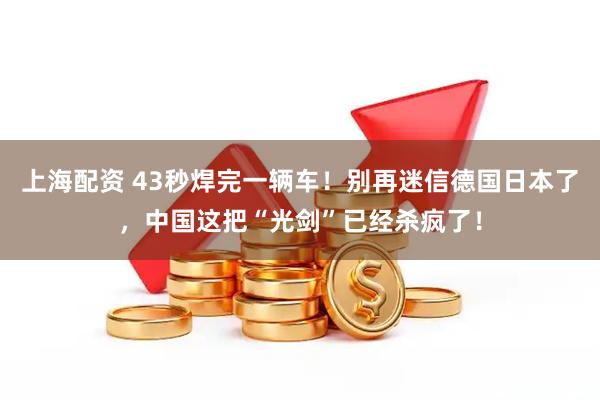 上海配资 43秒焊完一辆车！别再迷信德国日本了，中国这把“光剑”已经杀疯了！