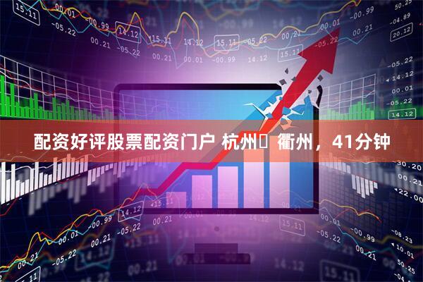 配资好评股票配资门户 杭州⇌衢州，41分钟