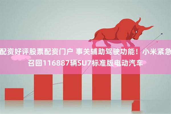 配资好评股票配资门户 事关辅助驾驶功能！小米紧急召回116887辆SU7标准版电动汽车