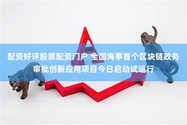 配资好评股票配资门户 全国海事首个区块链政务审批创新应用项目今日启动试运行