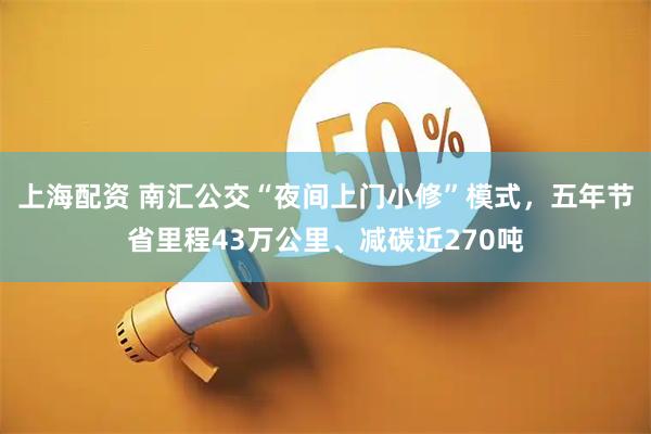 上海配资 南汇公交“夜间上门小修”模式，五年节省里程43万公里、减碳近270吨