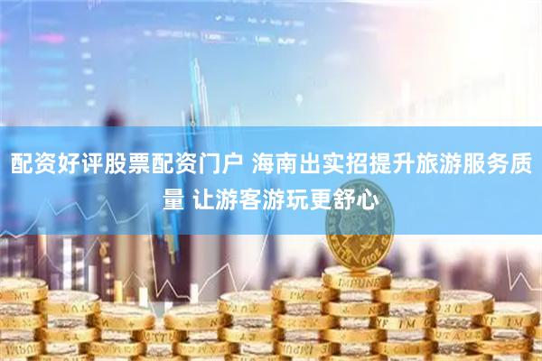 配资好评股票配资门户 海南出实招提升旅游服务质量 让游客游玩更舒心