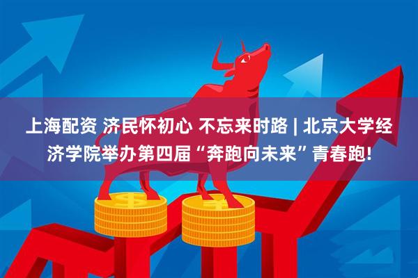 上海配资 济民怀初心 不忘来时路 | 北京大学经济学院举办第四届“奔跑向未来”青春跑!