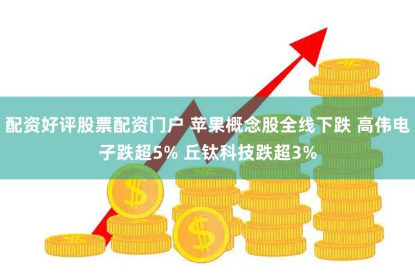 配资好评股票配资门户 苹果概念股全线下跌 高伟电子跌超5% 丘钛科技跌超3%