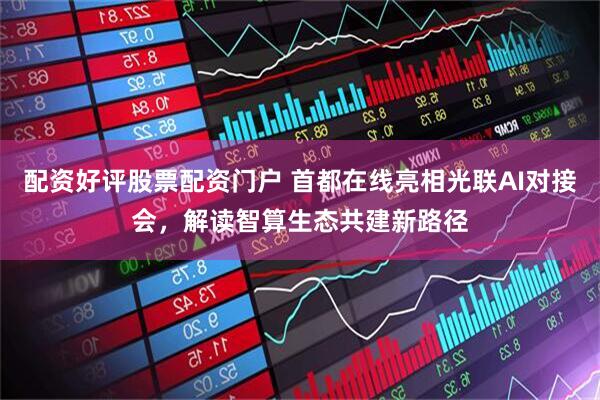 配资好评股票配资门户 首都在线亮相光联AI对接会，解读智算生态共建新路径