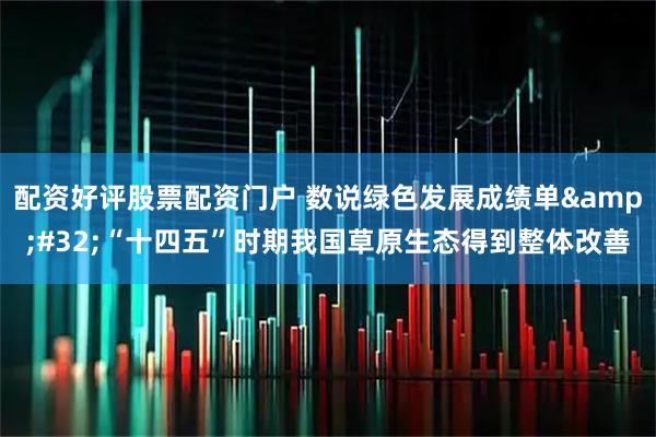 配资好评股票配资门户 数说绿色发展成绩单 “十四五”时期我国草原生态得到整体改善